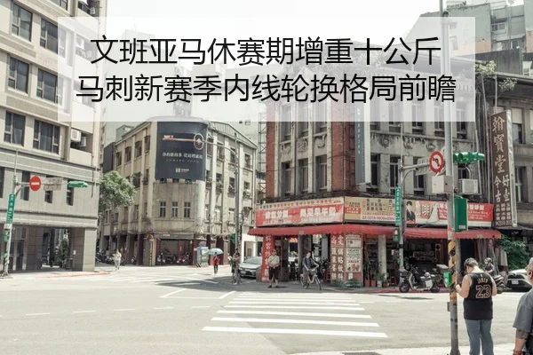 文班亚马休赛期增重十公斤 马刺新赛季内线轮换格局前瞻