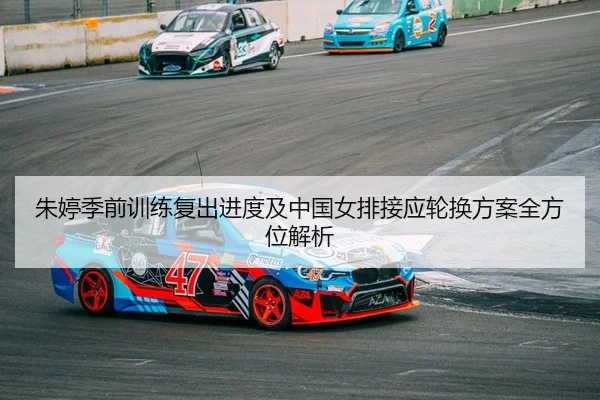 朱婷季前训练复出进度及中国女排接应轮换方案全方位解析